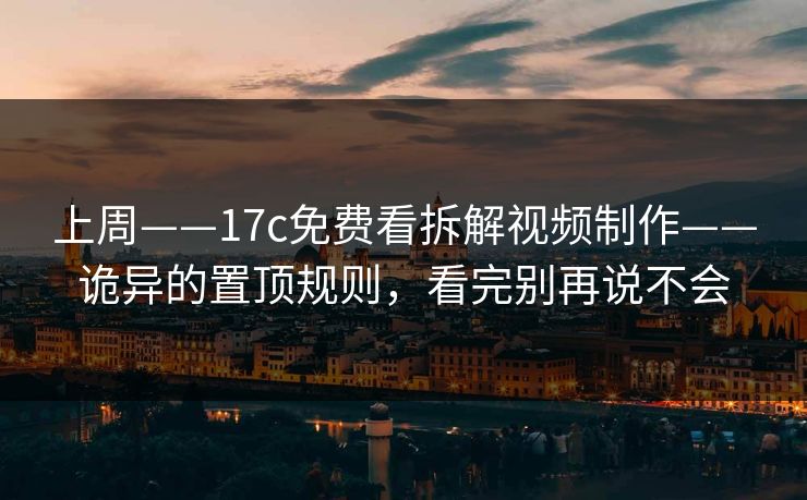 上周——17c免费看拆解视频制作——诡异的置顶规则，看完别再说不会