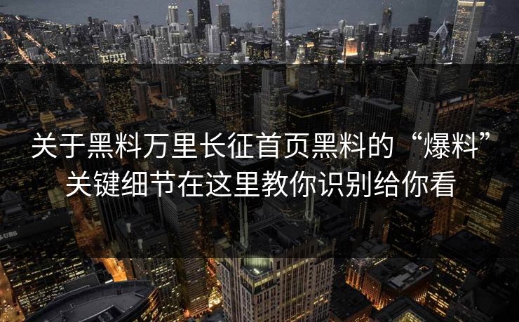 关于黑料万里长征首页黑料的“爆料”关键细节在这里教你识别给你看