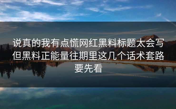 说真的我有点慌网红黑料标题太会写但黑料正能量往期里这几个话术套路要先看