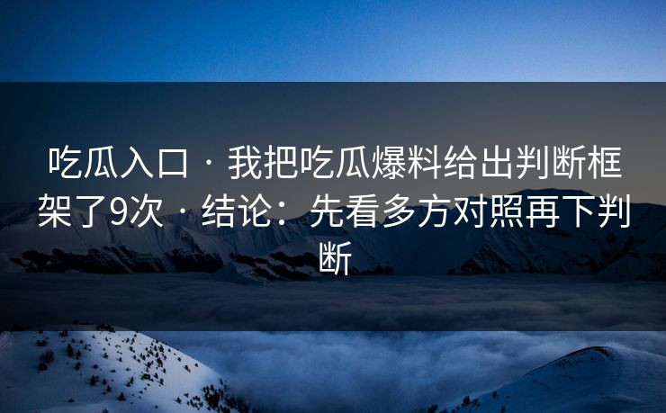 吃瓜入口 · 我把吃瓜爆料给出判断框架了9次 · 结论：先看多方对照再下判断