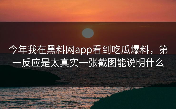 今年我在黑料网app看到吃瓜爆料，第一反应是太真实一张截图能说明什么