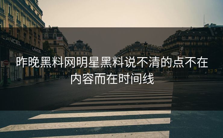 昨晚黑料网明星黑料说不清的点不在内容而在时间线