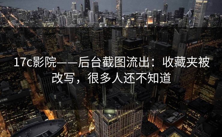 17c影院——后台截图流出：收藏夹被改写，很多人还不知道