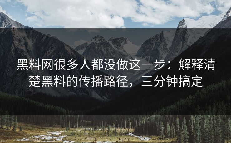 黑料网很多人都没做这一步：解释清楚黑料的传播路径，三分钟搞定