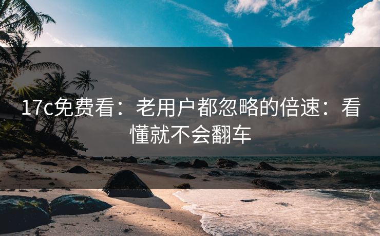 17c免费看：老用户都忽略的倍速：看懂就不会翻车