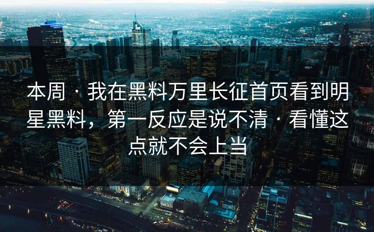 本周 · 我在黑料万里长征首页看到明星黑料，第一反应是说不清 · 看懂这点就不会上当