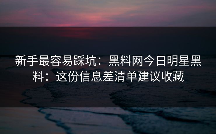 新手最容易踩坑：黑料网今日明星黑料：这份信息差清单建议收藏